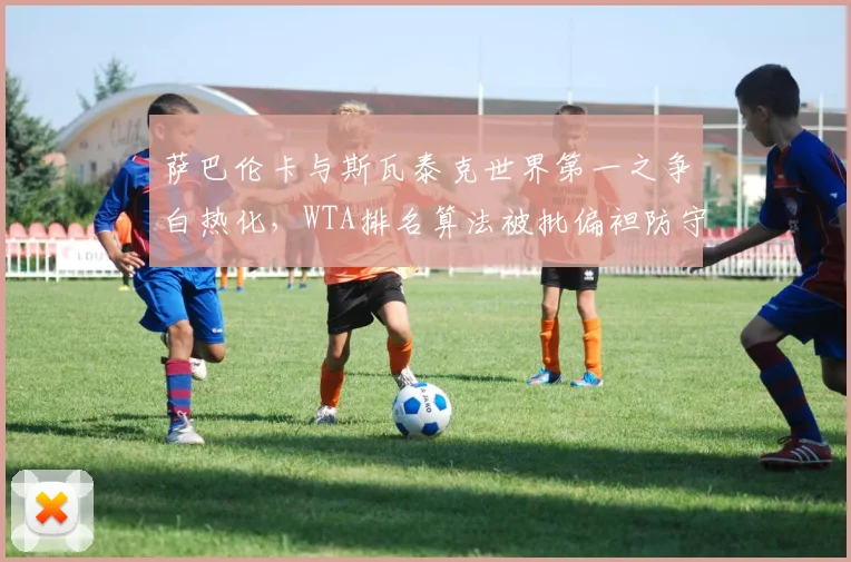 萨巴伦卡与斯瓦泰克世界第一之争白热化，WTA排名算法被批偏袒防守型球员