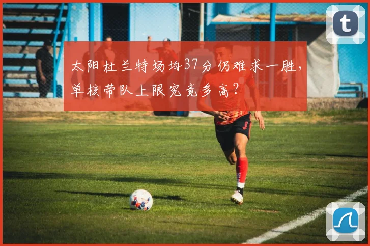 太阳杜兰特场均37分仍难求一胜，单核带队上限究竟多高？
