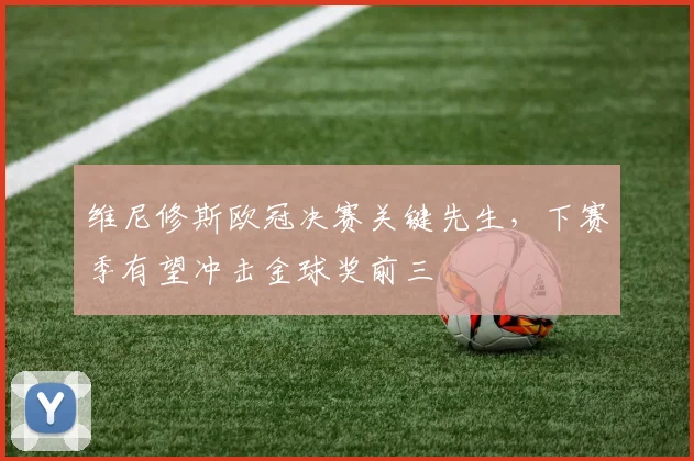 维尼修斯欧冠决赛关键先生，下赛季有望冲击金球奖前三
