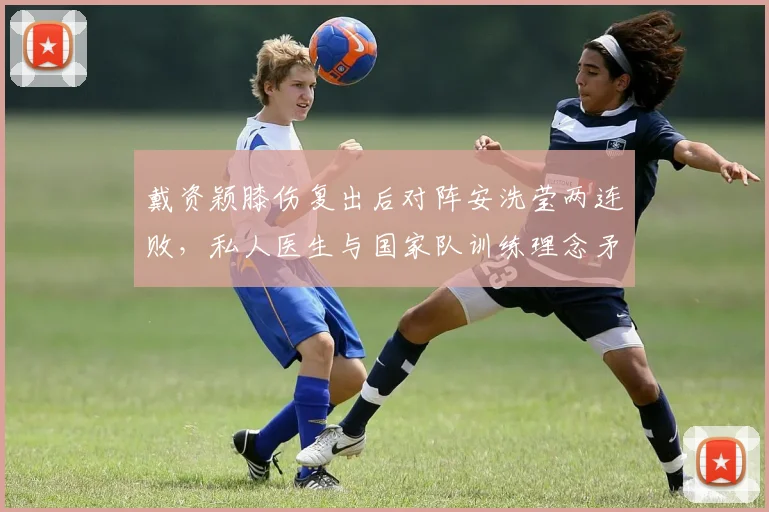 戴资颖膝伤复出后对阵安洗莹两连败,私人医生与国家队训练理念矛盾公开化