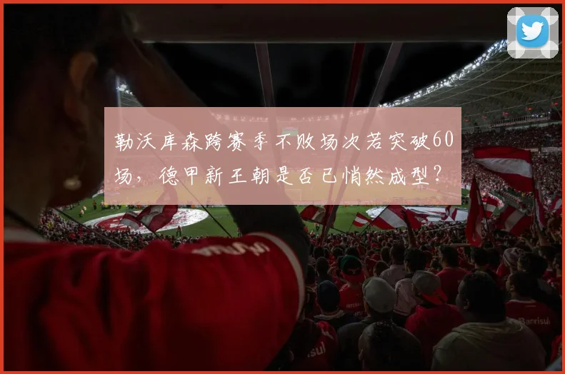 勒沃库森跨赛季不败场次若突破60场，德甲新王朝是否已悄然成型？