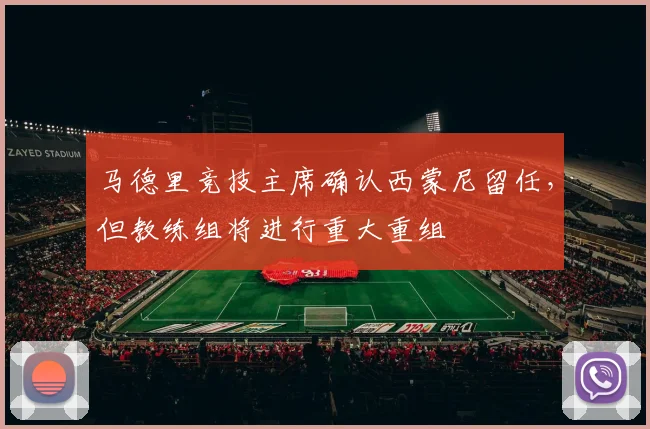 马德里竞技主席确认西蒙尼留任，但教练组将进行重大重组