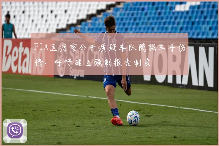 FIA医疗官公开质疑车队隐瞒车手伤情,呼吁建立强制报告制度