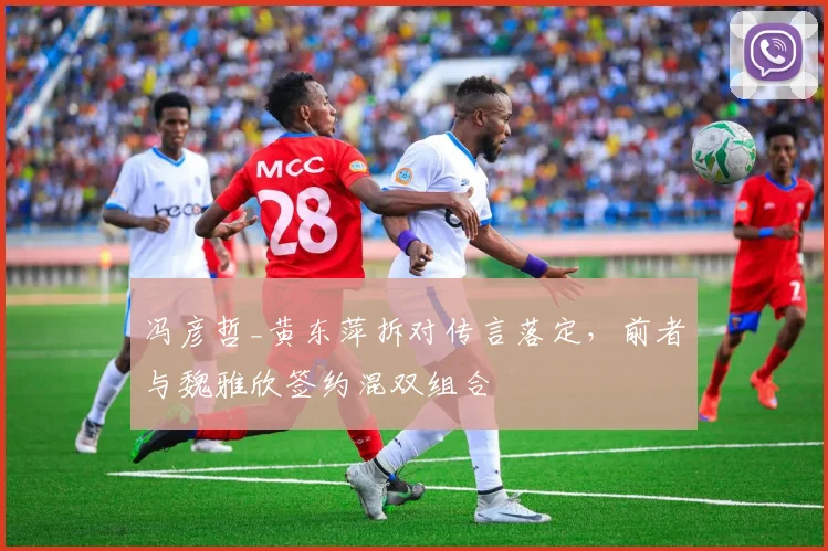 冯彦哲_黄东萍拆对传言落定，前者与魏雅欣签约混双组合