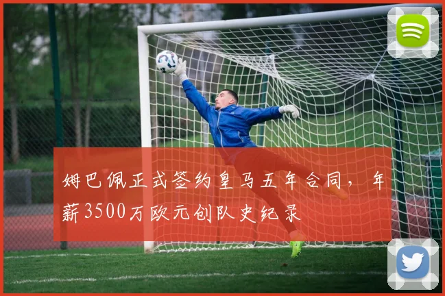 姆巴佩正式签约皇马五年合同,年薪3500万欧元创队史纪录