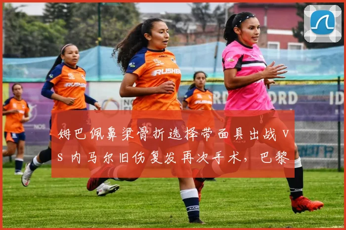 姆巴佩鼻梁骨折选择带面具出战 vs 内马尔旧伤复发再次手术，巴黎双子星伤病处理方式两极分化